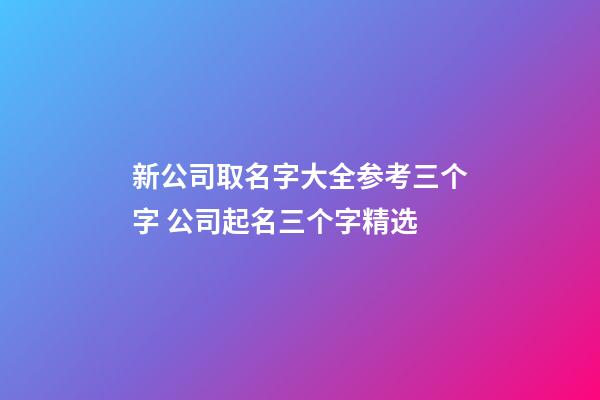 新公司取名字大全参考三个字 公司起名三个字精选-第1张-公司起名-玄机派